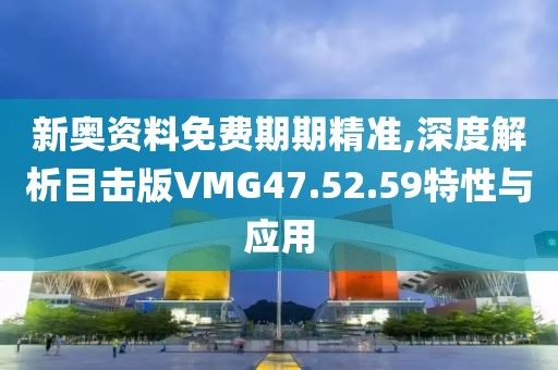 新奥资料免费期期精准,深度解析目击版VMG47.52.59特性与应用