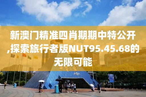 新澳门精准四肖期期中特公开,探索旅行者版NUT95.45.68的无限可能