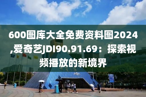 600图库大全免费资料图2024,爱奇艺JDI90.91.69：探索视频播放的新境界