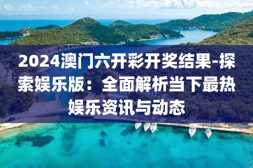 2024澳门六开彩开奖结果-探索娱乐版：全面解析当下最热娱乐资讯与动态