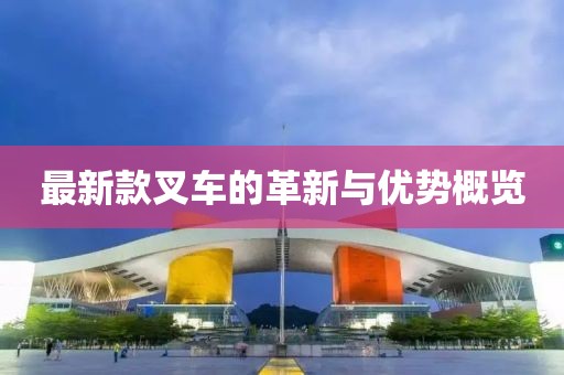 最新款叉车的革新与优势概览