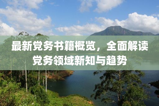 最新党务书籍概览，全面解读党务领域新知与趋势