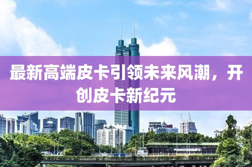 最新高端皮卡引领未来风潮，开创皮卡新纪元