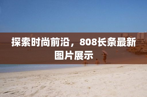 探索时尚前沿，808长条最新图片展示