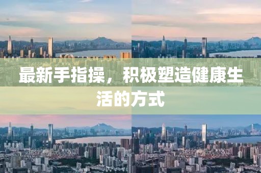 最新手指操，积极塑造健康生活的方式