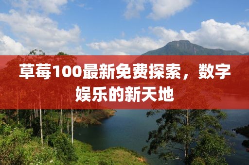 草莓100最新免费探索，数字娱乐的新天地