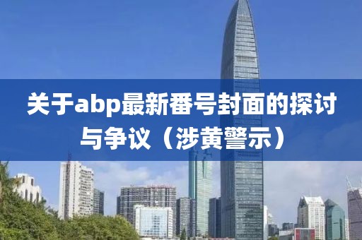 关于abp最新番号封面的探讨与争议（涉黄警示）