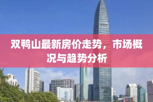双鸭山最新房价走势，市场概况与趋势分析