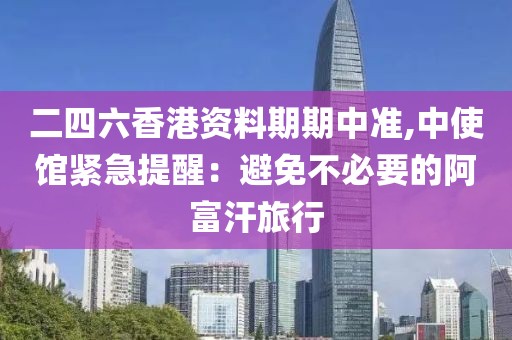 二四六香港资料期期中准,中使馆紧急提醒：避免不必要的阿富汗旅行