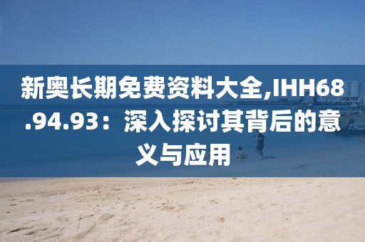 新奥长期免费资料大全,IHH68.94.93：深入探讨其背后的意义与应用