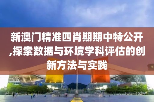 新澳门精准四肖期期中特公开,探索数据与环境学科评估的创新方法与实践