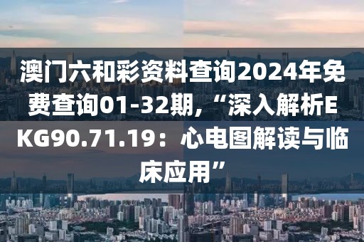 澳门六和彩资料查询2024年免费查询01-32期,“深入解析EKG90.71.19：心电图解读与临床应用”