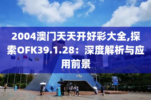 2004澳门天天开好彩大全,探索OFK39.1.28：深度解析与应用前景