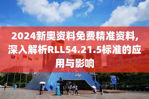 2024新奥资料免费精准资料,深入解析RLL54.21.5标准的应用与影响