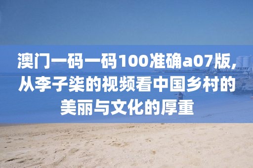 澳门一码一码100准确a07版,从李子柒的视频看中国乡村的美丽与文化的厚重