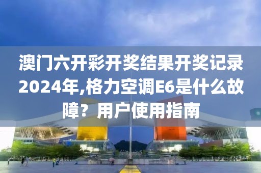 澳门六开彩开奖结果开奖记录2024年,格力空调E6是什么故障？用户使用指南