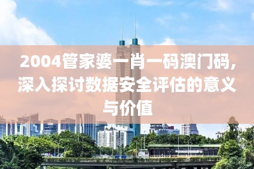 2004管家婆一肖一码澳门码,深入探讨数据安全评估的意义与价值
