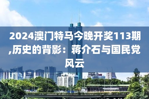 2024澳门特马今晚开奖113期,历史的背影：蒋介石与国民党风云