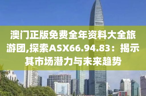 澳门正版免费全年资料大全旅游团,探索ASX66.94.83：揭示其市场潜力与未来趋势
