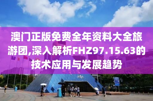 澳门正版免费全年资料大全旅游团,深入解析FHZ97.15.63的技术应用与发展趋势