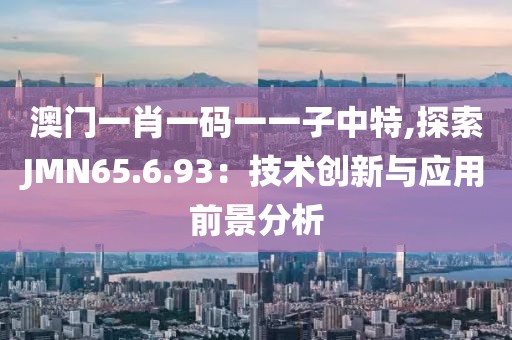 澳门一肖一码一一子中特,探索JMN65.6.93：技术创新与应用前景分析
