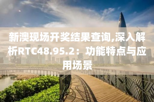 新澳现场开奖结果查询,深入解析RTC48.95.2：功能特点与应用场景
