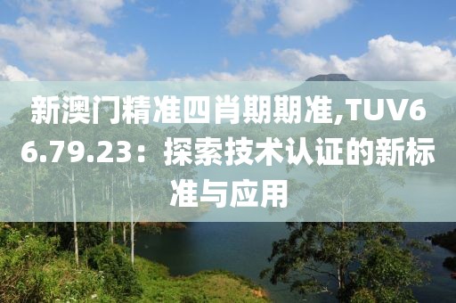 新澳门精准四肖期期准,TUV66.79.23：探索技术认证的新标准与应用