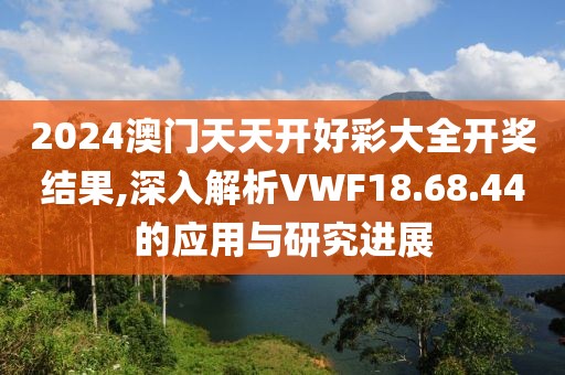 2024澳门天天开好彩大全开奖结果,深入解析VWF18.68.44的应用与研究进展