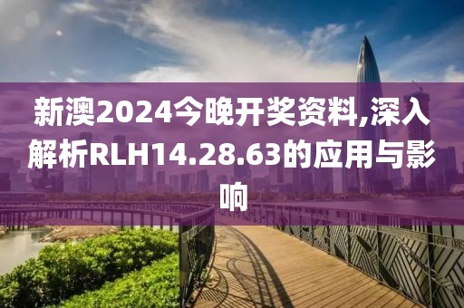 新澳2024今晚开奖资料,深入解析RLH14.28.63的应用与影响