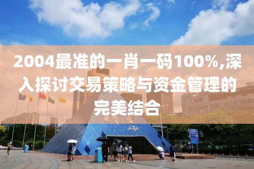 2004最准的一肖一码100%,深入探讨交易策略与资金管理的完美结合
