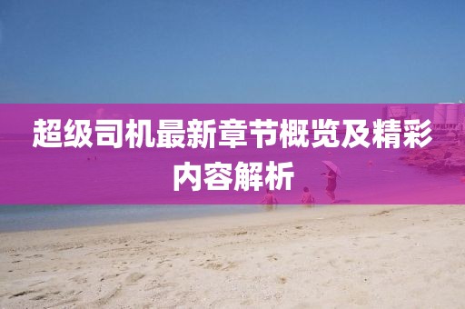 超级司机最新章节概览及精彩内容解析