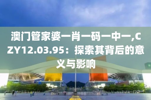 澳门管家婆一肖一码一中一,CZY12.03.95：探索其背后的意义与影响
