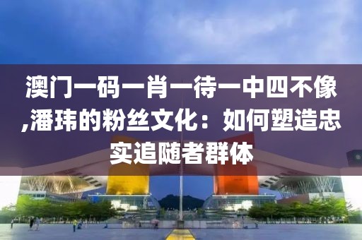 澳门一码一肖一待一中四不像,潘玮的粉丝文化：如何塑造忠实追随者群体