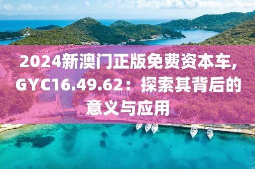 2024新澳门正版免费资本车,GYC16.49.62：探索其背后的意义与应用