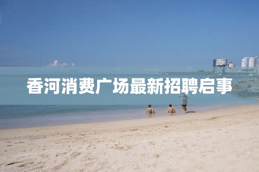 香河消费广场最新招聘启事