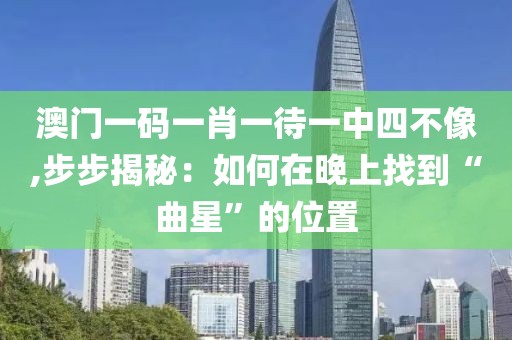 澳门一码一肖一待一中四不像,步步揭秘：如何在晚上找到“曲星”的位置