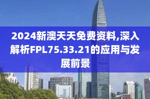 2024新澳天天免费资料,深入解析FPL75.33.21的应用与发展前景