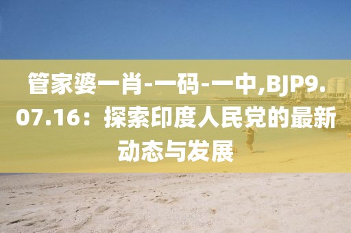 管家婆一肖-一码-一中,BJP9.07.16：探索印度人民党的最新动态与发展