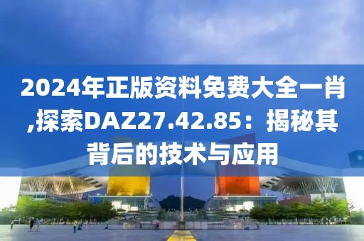 2024年正版资料免费大全一肖,探索DAZ27.42.85：揭秘其背后的技术与应用