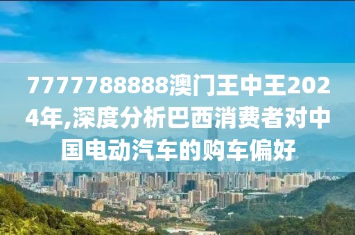 7777788888澳门王中王2024年,深度分析巴西消费者对中国电动汽车的购车偏好