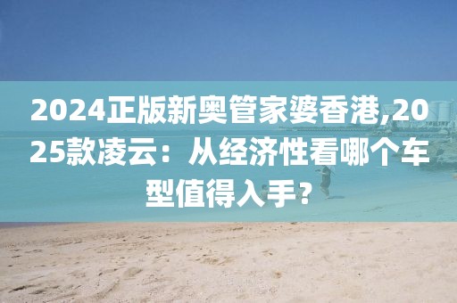 2024正版新奥管家婆香港,2025款凌云：从经济性看哪个车型值得入手？