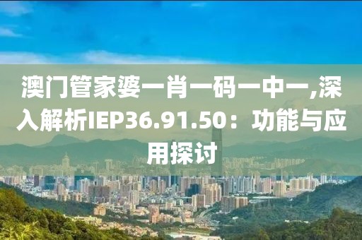 澳门管家婆一肖一码一中一,深入解析IEP36.91.50：功能与应用探讨