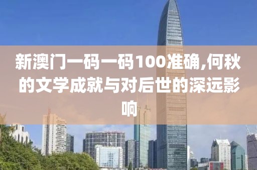新澳门一码一码100准确,何秋的文学成就与对后世的深远影响