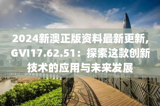 2024新澳正版资料最新更新,GVI17.62.51：探索这款创新技术的应用与未来发展