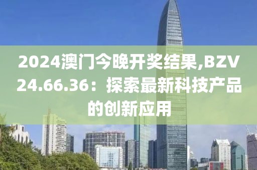2024澳门今晚开奖结果,BZV24.66.36：探索最新科技产品的创新应用