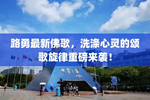 路勇最新佛歌，洗涤心灵的颂歌旋律重磅来袭！