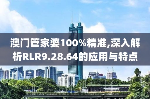 澳门管家婆100%精准,深入解析RLR9.28.64的应用与特点