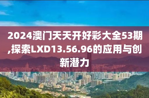2024澳门天天开好彩大全53期,探索LXD13.56.96的应用与创新潜力