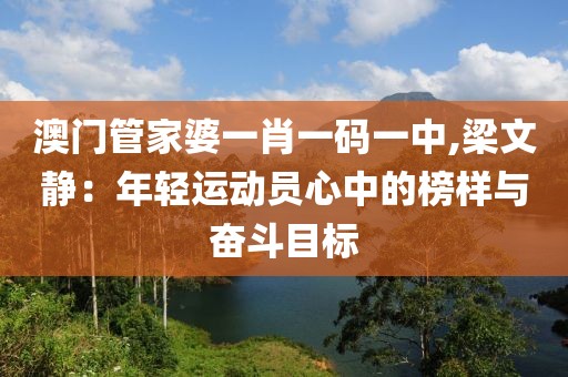 澳门管家婆一肖一码一中,梁文静：年轻运动员心中的榜样与奋斗目标