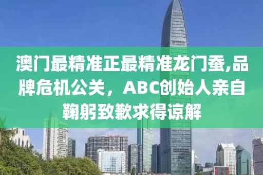 澳门最精准正最精准龙门蚕,品牌危机公关，ABC创始人亲自鞠躬致歉求得谅解
